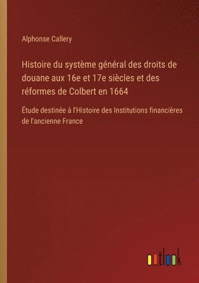 bokomslag Histoire du système général des droits de douane aux 16e et 17e siècles et des réformes de Colbert en 1664