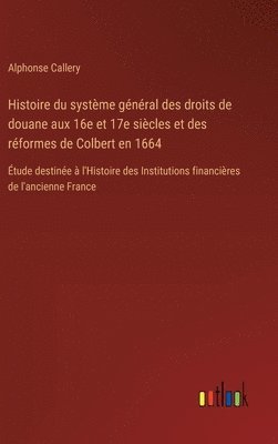 bokomslag Histoire du système général des droits de douane aux 16e et 17e siècles et des réformes de Colbert en 1664