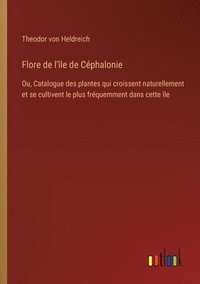 bokomslag Flore de l'île de Céphalonie: Ou, Catalogue des plantes qui croissent naturellement et se cultivent le plus fréquemment dans cette île