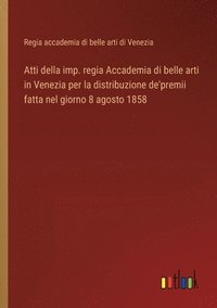 bokomslag Atti della imp. regia Accademia di belle arti in Venezia per la distribuzione de'premii fatta nel giorno 8 agosto 1858