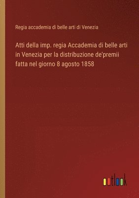 Atti della imp. regia Accademia di belle arti in Venezia per la distribuzione de'premii fatta nel giorno 8 agosto 1858 1