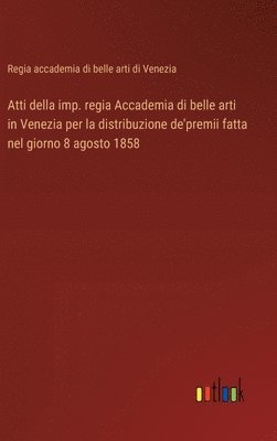 bokomslag Atti della imp. regia Accademia di belle arti in Venezia per la distribuzione de'premii fatta nel giorno 8 agosto 1858