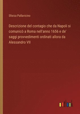 Descrizione del contagio che da Napoli si comunic a Roma nell'anno 1656 e de' saggi provvedimenti ordinati allora da Alessandro VII 1