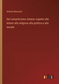 bokomslag Del romanticismo italiano rispetto alle lettere alla religione alla politica e alla morale