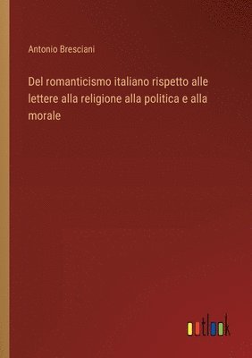 Del romanticismo italiano rispetto alle lettere alla religione alla politica e alla morale 1