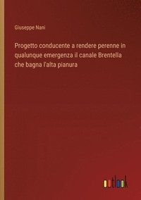 bokomslag Progetto conducente a rendere perenne in qualunque emergenza il canale Brentella che bagna l'alta pianura