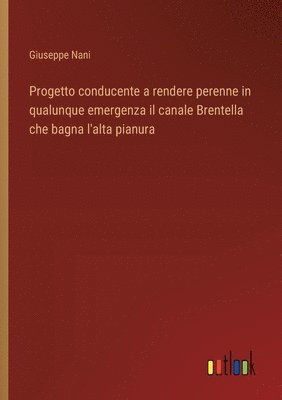 bokomslag Progetto conducente a rendere perenne in qualunque emergenza il canale Brentella che bagna l'alta pianura