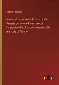 bokomslag Intorno al monumento da innalzarsi in Venezia per volere di sua maest l'imperatore Ferdinando I. re nostro alla memoria di Tiziano