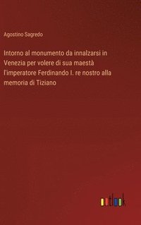 bokomslag Intorno al monumento da innalzarsi in Venezia per volere di sua maest l'imperatore Ferdinando I. re nostro alla memoria di Tiziano