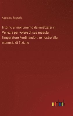 bokomslag Intorno al monumento da innalzarsi in Venezia per volere di sua maest l'imperatore Ferdinando I. re nostro alla memoria di Tiziano