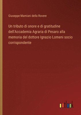 bokomslag Un tributo di onore e di gratitudine dell'Accademia Agraria di Pesaro alla memoria del dottore Ignazio Lomeni socio corrispondente