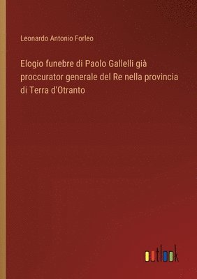 bokomslag Elogio funebre di Paolo Gallelli gi proccurator generale del Re nella provincia di Terra d'Otranto