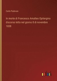 bokomslag In morte di Francesco Amalteo Opitergino discorso letto nel giorno 8 di novembre 1838