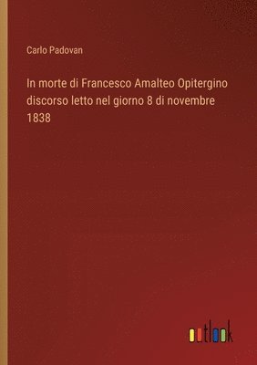 bokomslag In morte di Francesco Amalteo Opitergino discorso letto nel giorno 8 di novembre 1838