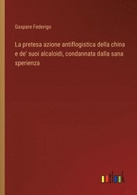 bokomslag La pretesa azione antiflogistica della china e de' suoi alcaloidi, condannata dalla sana sperienza