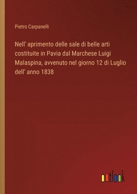 bokomslag Nell' aprimento delle sale di belle arti costituite in Pavia dal Marchese Luigi Malaspina, avvenuto nel giorno 12 di Luglio dell' anno 1838