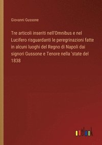 bokomslag Tre articoli inseriti nell'Omnibus e nel Lucifero risguardanti le peregrinazioni fatte in alcuni luoghi del Regno di Napoli dai signori Gussone e Tenore nella 'state del 1838