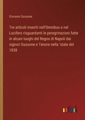 bokomslag Tre articoli inseriti nell'Omnibus e nel Lucifero risguardanti le peregrinazioni fatte in alcuni luoghi del Regno di Napoli dai signori Gussone e Tenore nella 'state del 1838