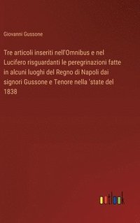 bokomslag Tre articoli inseriti nell'Omnibus e nel Lucifero risguardanti le peregrinazioni fatte in alcuni luoghi del Regno di Napoli dai signori Gussone e Tenore nella 'state del 1838