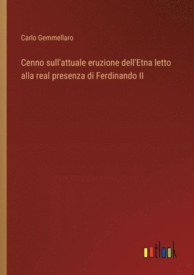 bokomslag Cenno sull'attuale eruzione dell'Etna letto alla real presenza di Ferdinando II