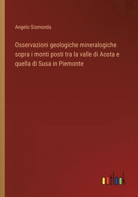 Angelo Sismonda - Osservazioni geologiche mineralogiche sopra i monti posti tra la valle di Aosta e quella di Susa in Piemonte, Häftad