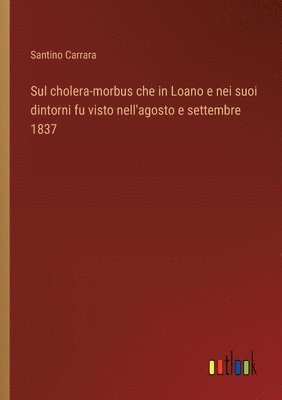 Sul cholera-morbus che in Loano e nei suoi dintorni fu visto nell'agosto e settembre 1837 1