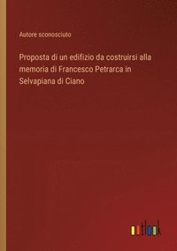 bokomslag Proposta di un edifizio da costruirsi alla memoria di Francesco Petrarca in Selvapiana di Ciano