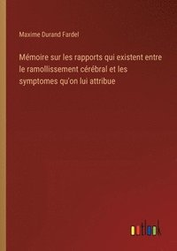 bokomslag Mmoire sur les rapports qui existent entre le ramollissement crbral et les symptomes qu'on lui attribue