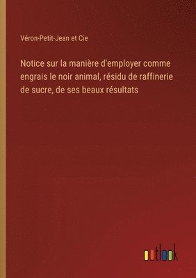 Notice sur la manire d'employer comme engrais le noir animal, rsidu de raffinerie de sucre, de ses beaux rsultats 1