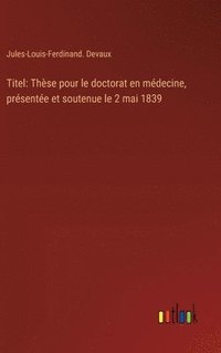 bokomslag Titel: Thèse pour le doctorat en médecine, présentée et soutenue le 2 mai 1839