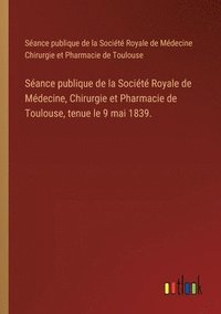 bokomslag Sance publique de la Socit Royale de Mdecine, Chirurgie et Pharmacie de Toulouse, tenue le 9 mai 1839.