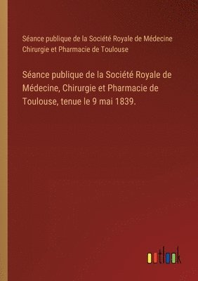bokomslag Séance publique de la Société Royale de Médecine, Chirurgie et Pharmacie de Toulouse, tenue le 9 mai 1839.