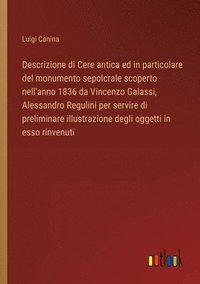 bokomslag Descrizione di Cere antica ed in particolare del monumento sepolcrale scoperto nell'anno 1836 da Vincenzo Galassi, Alessandro Regulini per servire di preliminare illustrazione degli oggetti in esso