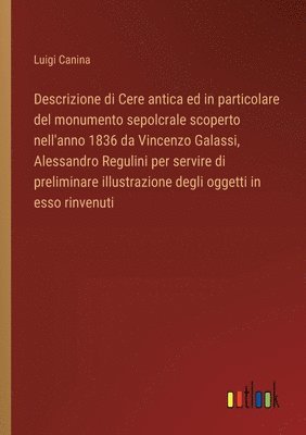 bokomslag Descrizione di Cere antica ed in particolare del monumento sepolcrale scoperto nell'anno 1836 da Vincenzo Galassi, Alessandro Regulini per servire di preliminare illustrazione degli oggetti in esso...