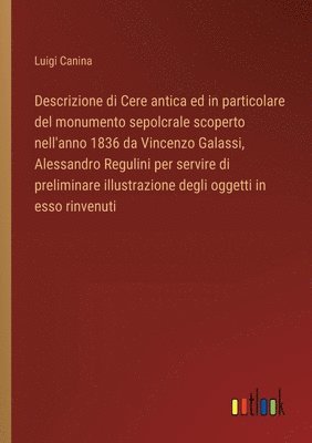 Descrizione di Cere antica ed in particolare del monumento sepolcrale scoperto nell'anno 1836 da Vincenzo Galassi, Alessandro Regulini per servire di preliminare illustrazione degli oggetti in esso 1