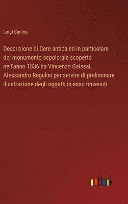 bokomslag Descrizione di Cere antica ed in particolare del monumento sepolcrale scoperto nell'anno 1836 da Vincenzo Galassi, Alessandro Regulini per servire di preliminare illustrazione degli oggetti in esso...