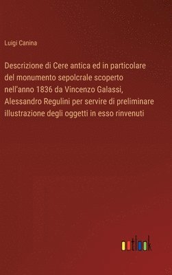 bokomslag Descrizione di Cere antica ed in particolare del monumento sepolcrale scoperto nell'anno 1836 da Vincenzo Galassi, Alessandro Regulini per servire di preliminare illustrazione degli oggetti in esso