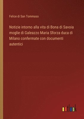 Felice Di San Tommaso, Felice di San Tommaso - Notizie intorno alla vita di Bona di Savoia moglie di Galeazzo Maria Sforza duca di Milano confermate con documenti autentici, Häftad