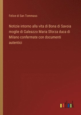 Notizie intorno alla vita di Bona di Savoia moglie di Galeazzo Maria Sforza duca di Milano confermate con documenti autentici 1