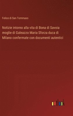 bokomslag Notizie intorno alla vita di Bona di Savoia moglie di Galeazzo Maria Sforza duca di Milano confermate con documenti autentici