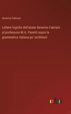 bokomslag Lettere logiche dell'abate Severino Fabriani al professore M.A. Parenti sopra la grammatica italiana pe' sordimuti