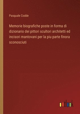 Memorie biografiche poste in forma di dizionario dei pittori scultori architetti ed incisori mantovani per la piu parte finora sconosciuti 1