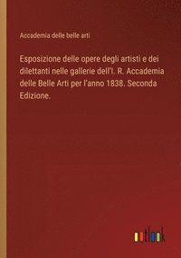 bokomslag Esposizione delle opere degli artisti e dei dilettanti nelle gallerie dell'I. R. Accademia delle Belle Arti per l'anno 1838. Seconda Edizione.