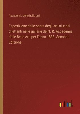 bokomslag Esposizione delle opere degli artisti e dei dilettanti nelle gallerie dell'I. R. Accademia delle Belle Arti per l'anno 1838. Seconda Edizione.