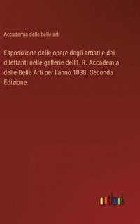 bokomslag Esposizione delle opere degli artisti e dei dilettanti nelle gallerie dell'I. R. Accademia delle Belle Arti per l'anno 1838. Seconda Edizione.