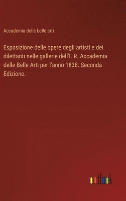 Esposizione delle opere degli artisti e dei dilettanti nelle gallerie dell'I. R. Accademia delle Belle Arti per l'anno 1838. Seconda Edizione. 1