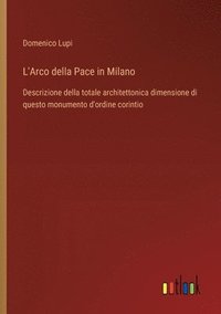 bokomslag L'Arco della Pace in Milano: Descrizione della totale architettonica dimensione di questo monumento d'ordine corintio