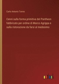 bokomslag Cenni sulla forma primitiva del Pantheon fabbricato per ordine di Marco Agrippa e sulla ristorazione da farsi al medesimo