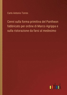 Carlo Antonio Torres - Cenni sulla forma primitiva del Pantheon fabbricato per ordine di Marco Agrippa e sulla ristorazione da farsi al medesimo, Häftad
