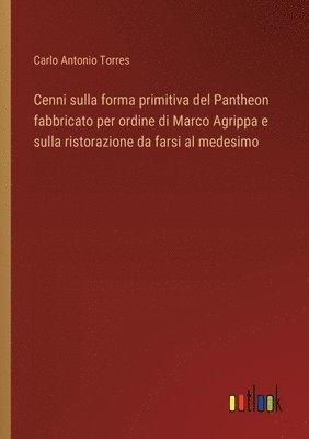 Cenni sulla forma primitiva del Pantheon fabbricato per ordine di Marco Agrippa e sulla ristorazione da farsi al medesimo 1